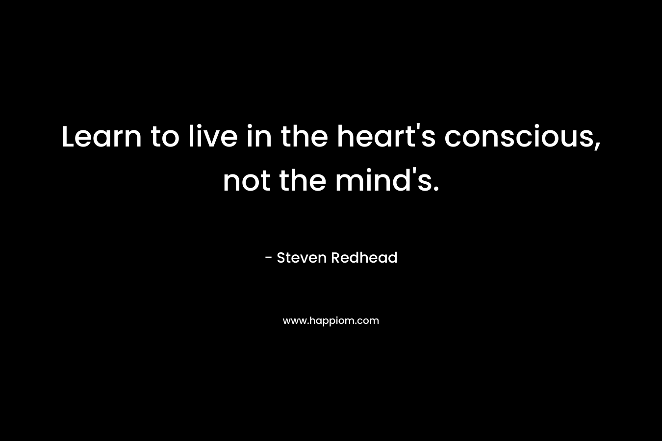 Learn to live in the heart's conscious, not the mind's.