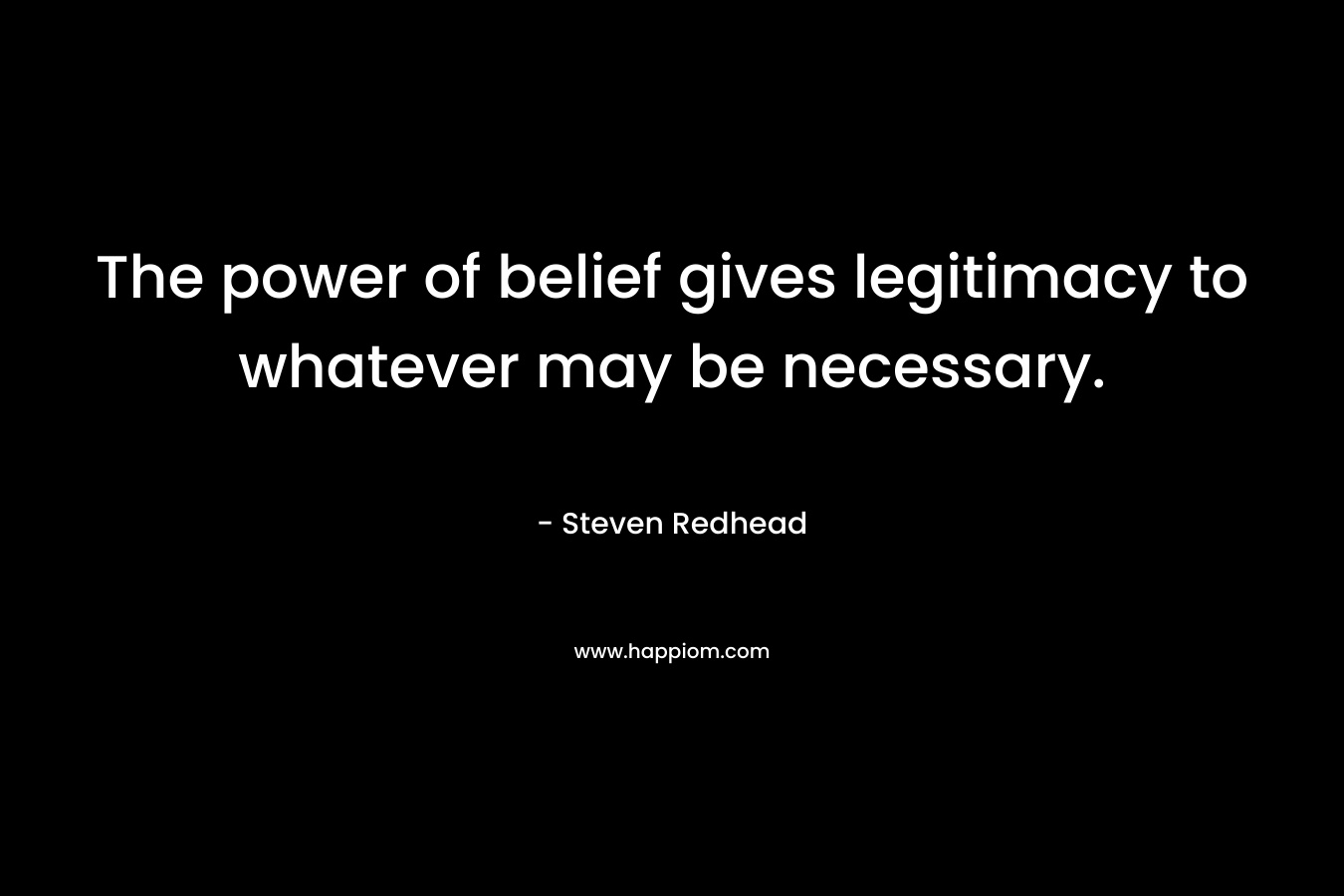 The power of belief gives legitimacy to whatever may be necessary.
