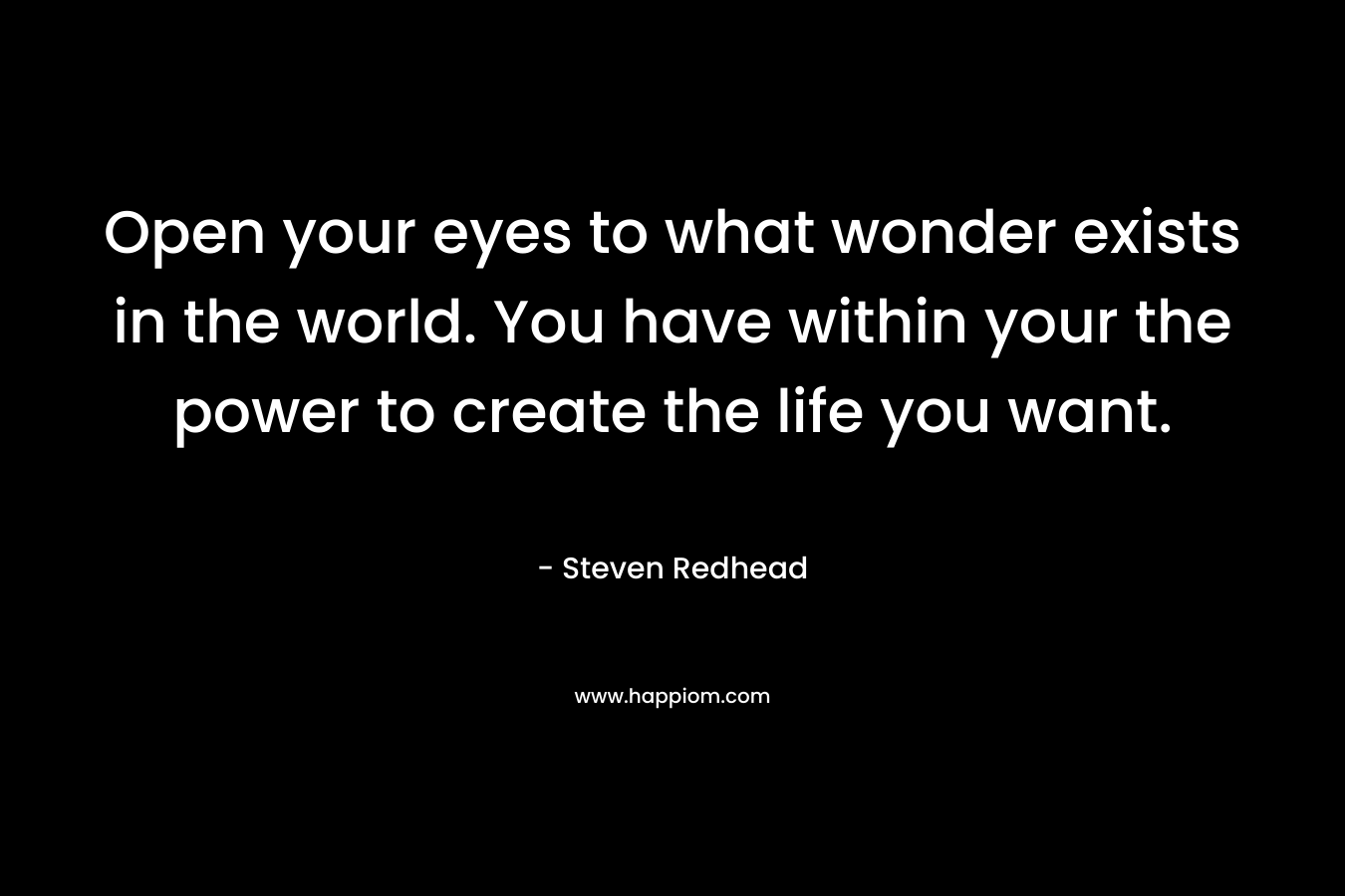 Open your eyes to what wonder exists in the world. You have within your the power to create the life you want.