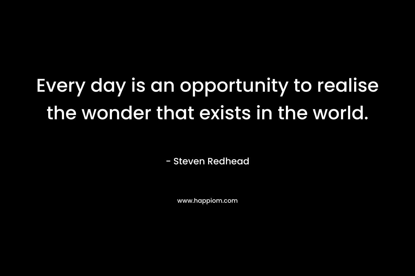 Every day is an opportunity to realise the wonder that exists in the world.