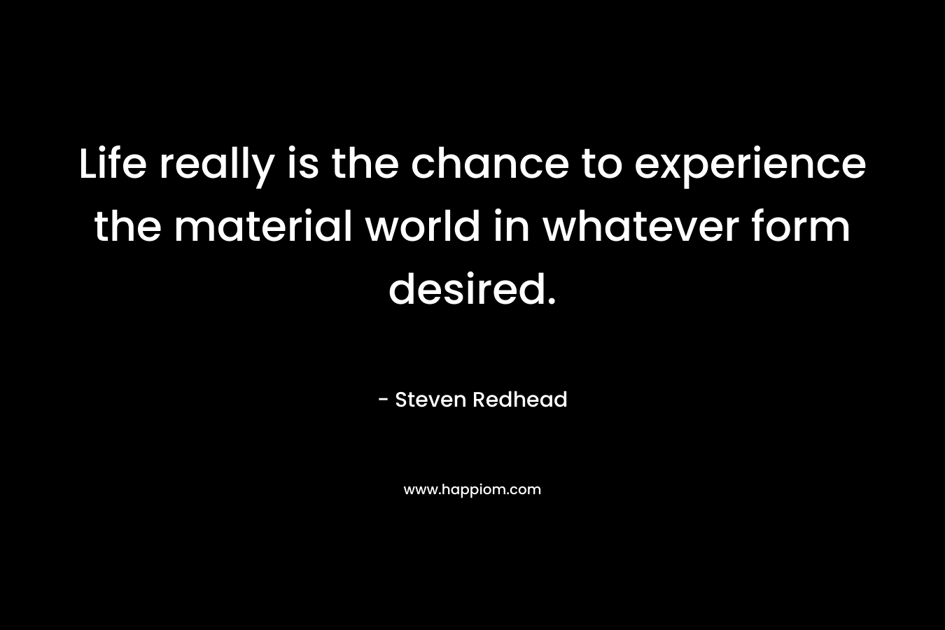 Life really is the chance to experience the material world in whatever form desired.