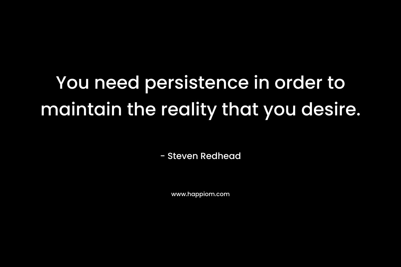 You need persistence in order to maintain the reality that you desire.