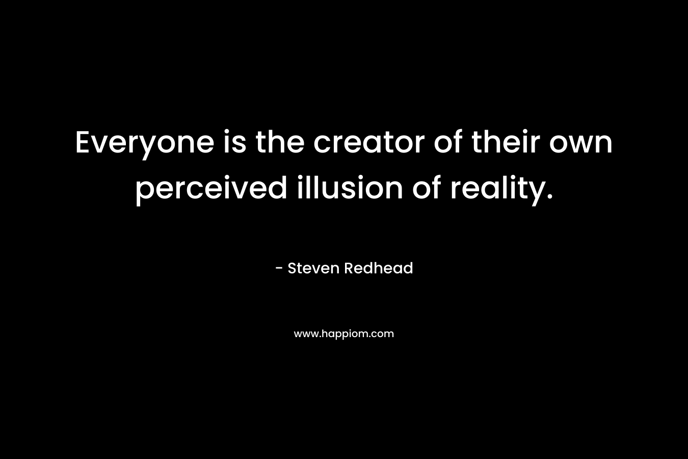 Everyone is the creator of their own perceived illusion of reality. – Steven Redhead