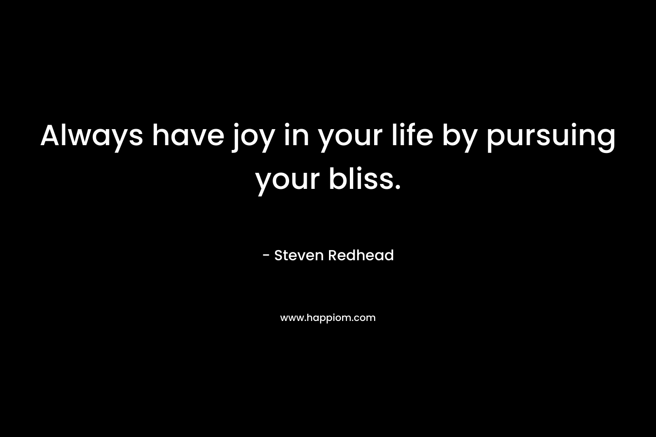 Always have joy in your life by pursuing your bliss.