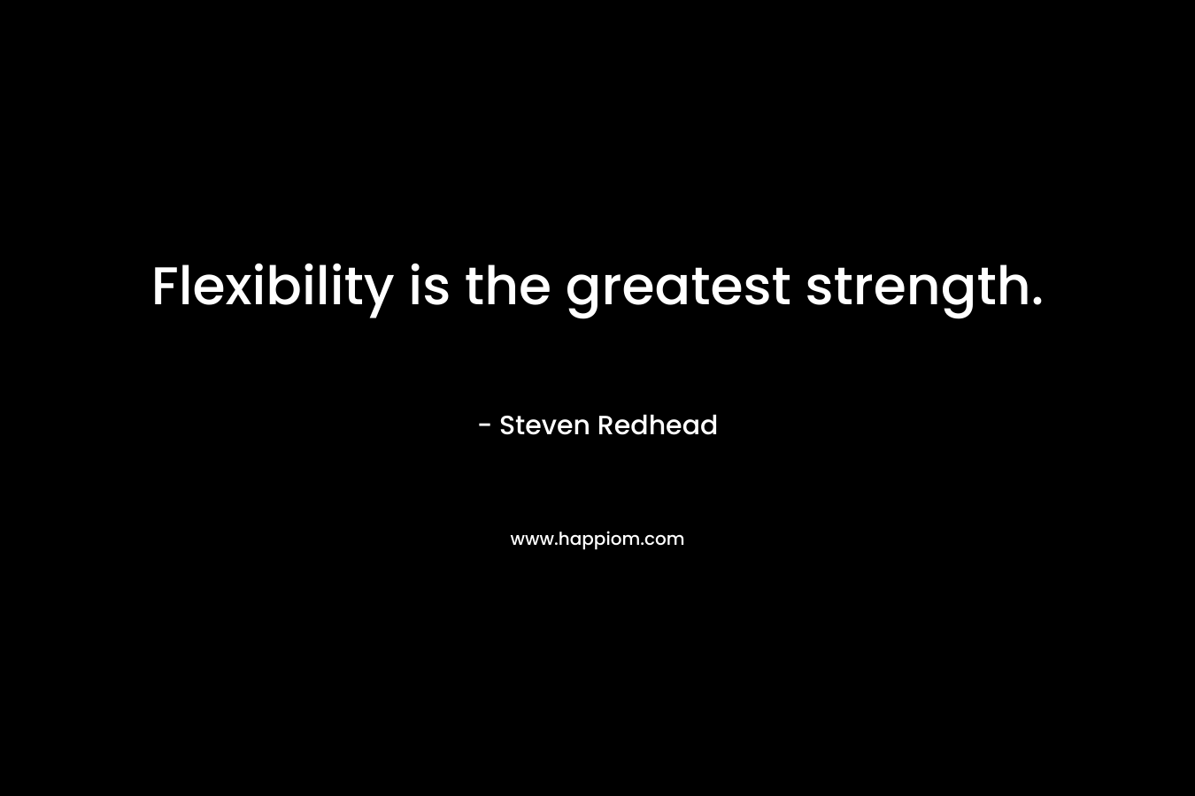 Flexibility is the greatest strength. – Steven Redhead