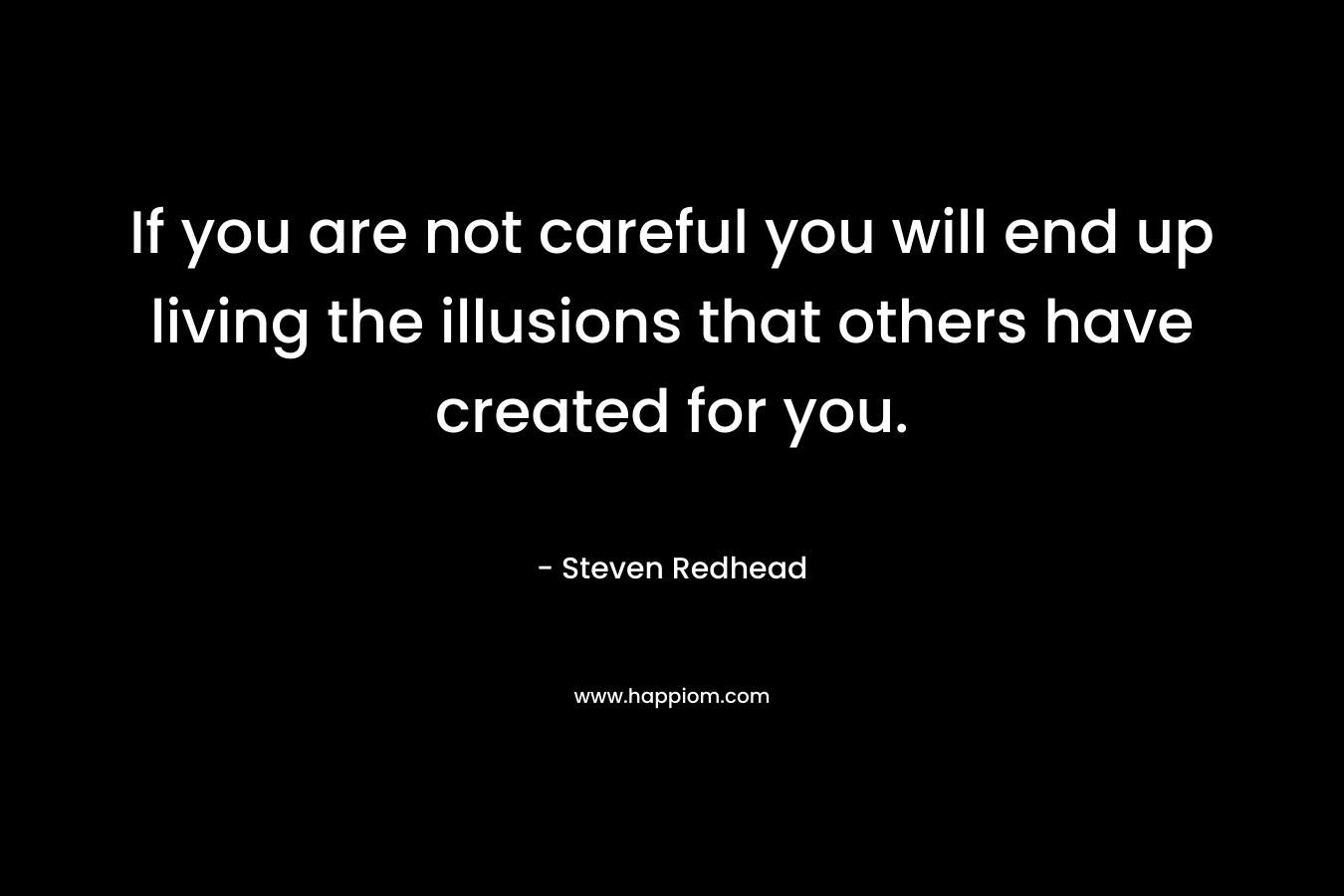 If you are not careful you will end up living the illusions that others have created for you.