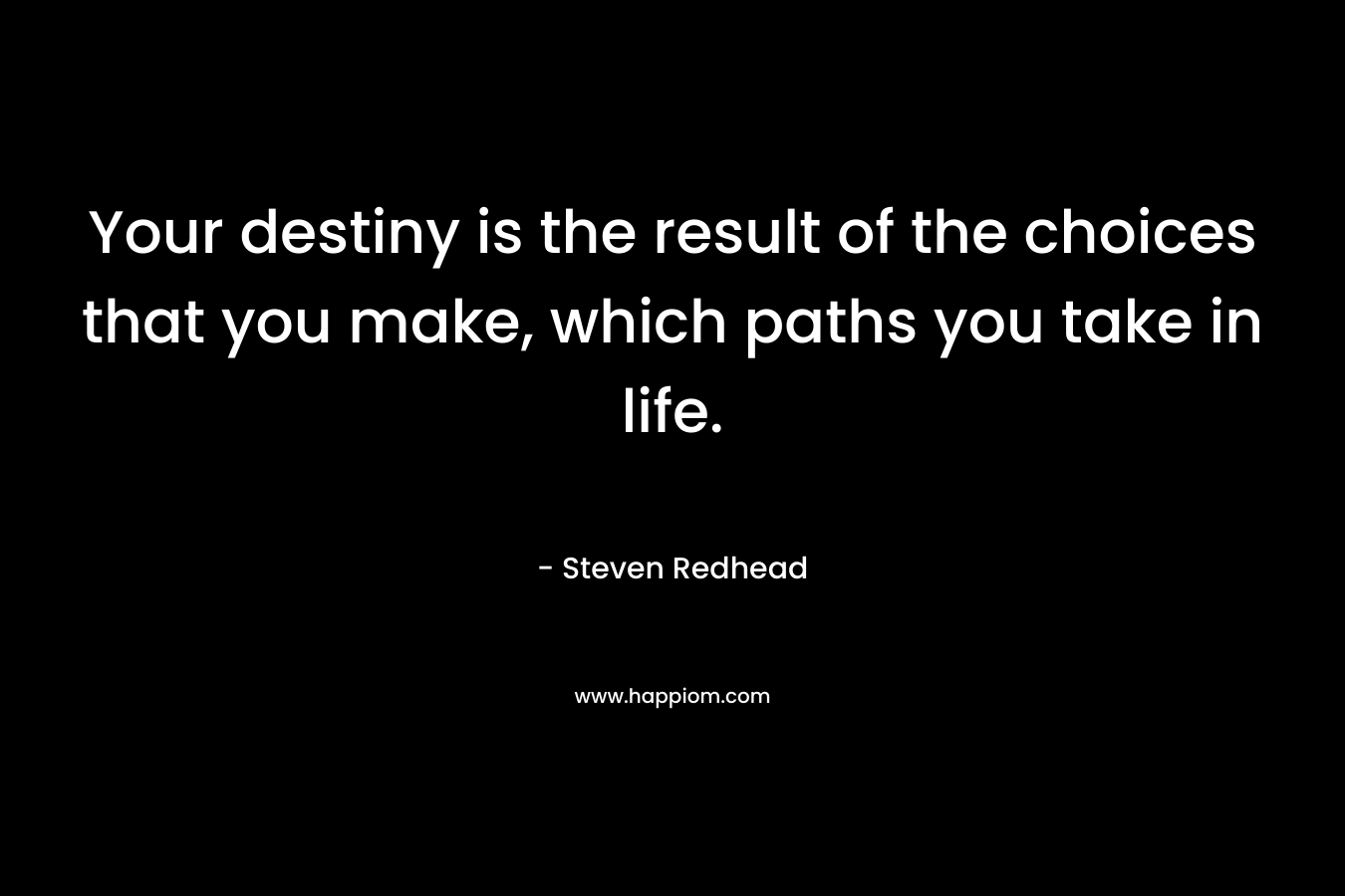 Your destiny is the result of the choices that you make, which paths you take in life.