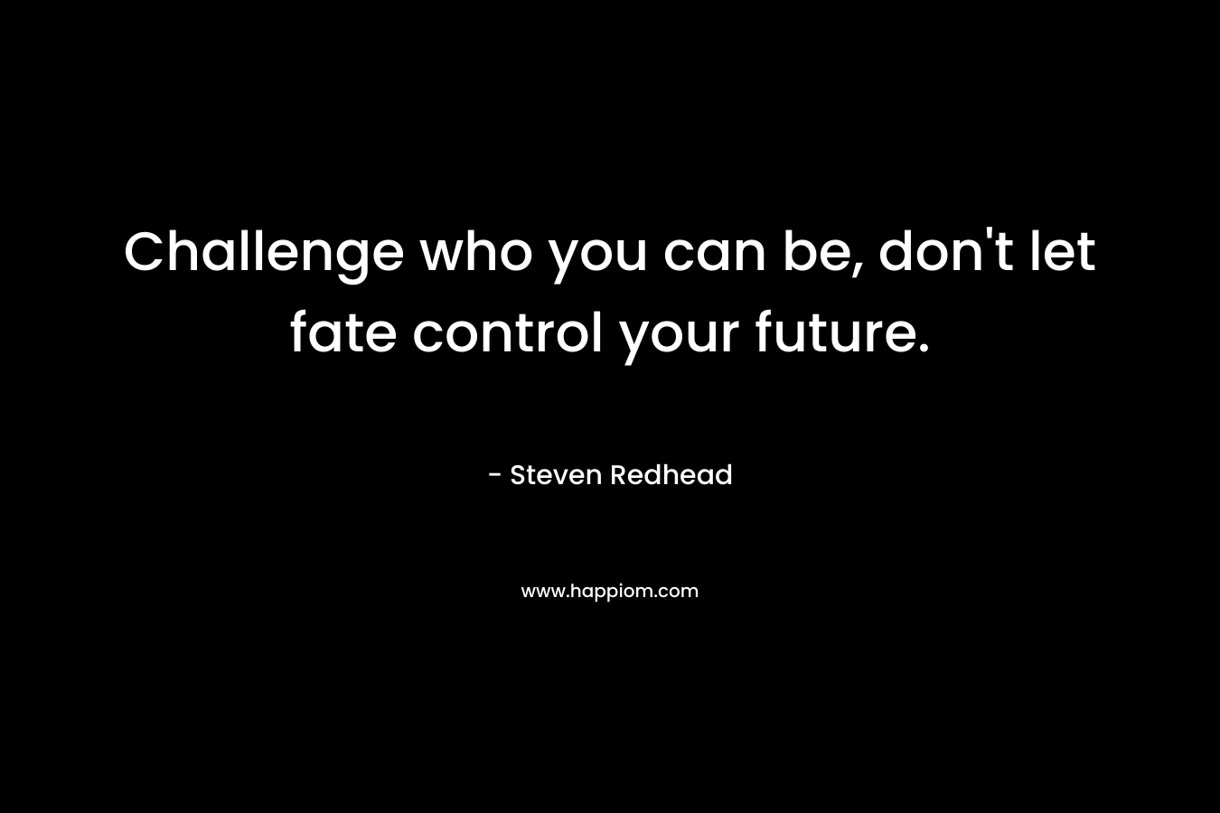 Challenge who you can be, don't let fate control your future.