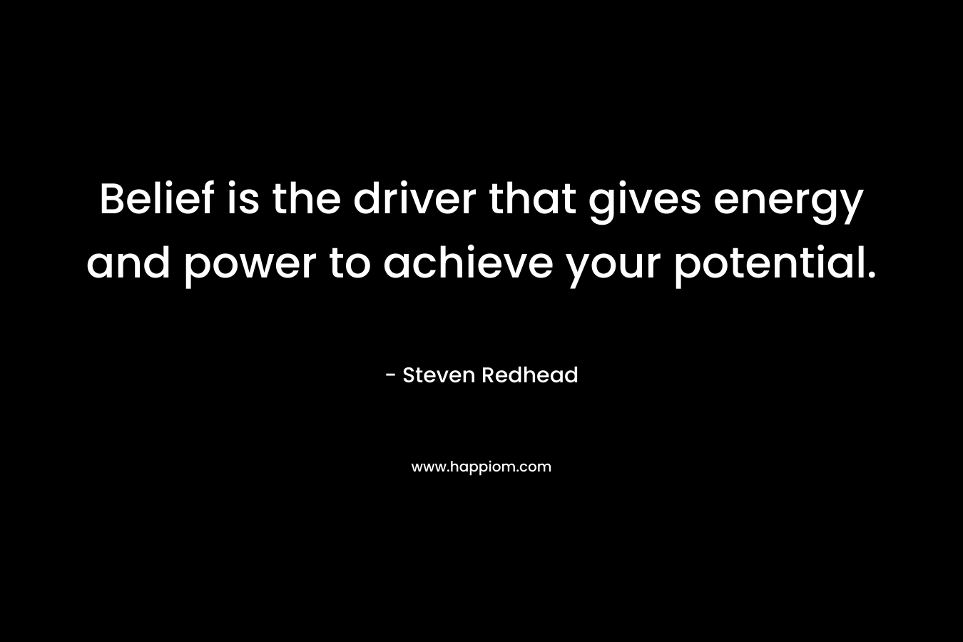 Belief is the driver that gives energy and power to achieve your potential. – Steven Redhead