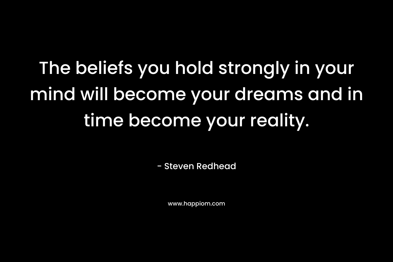The beliefs you hold strongly in your mind will become your dreams and in time become your reality.