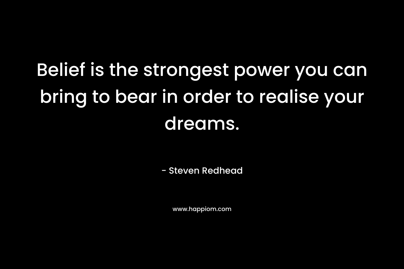 Belief is the strongest power you can bring to bear in order to realise your dreams.