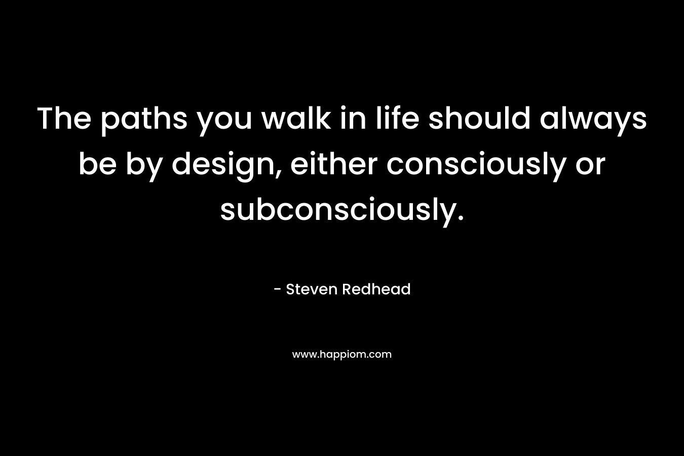 The paths you walk in life should always be by design, either consciously or subconsciously.