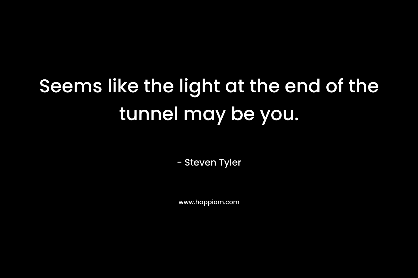 Seems like the light at the end of the tunnel may be you. – Steven Tyler