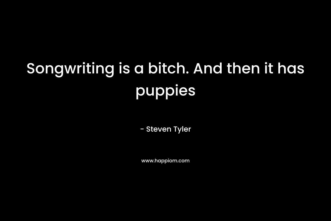 Songwriting is a bitch. And then it has puppies