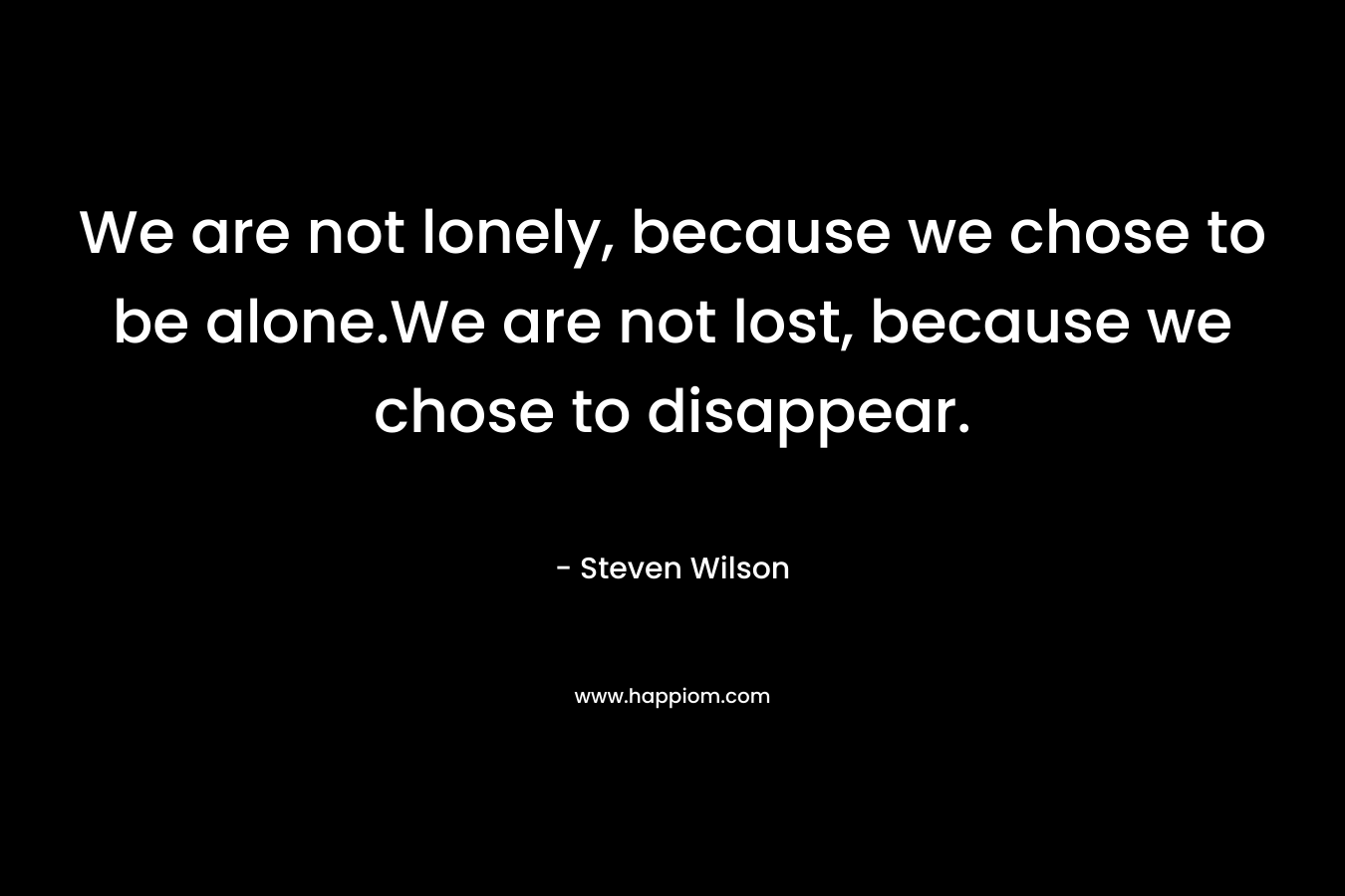 We are not lonely, because we chose to be alone.We are not lost, because we chose to disappear.