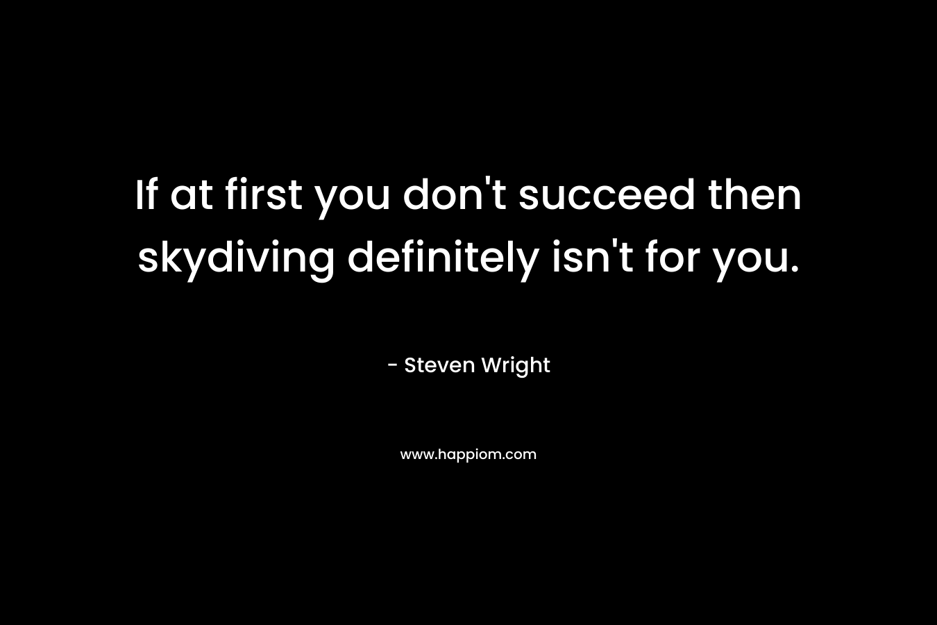 If at first you don’t succeed then skydiving definitely isn’t for you. – Steven Wright