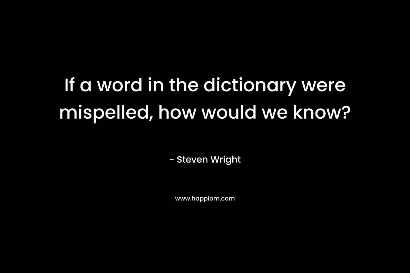 If a word in the dictionary were mispelled, how would we know? – Steven Wright