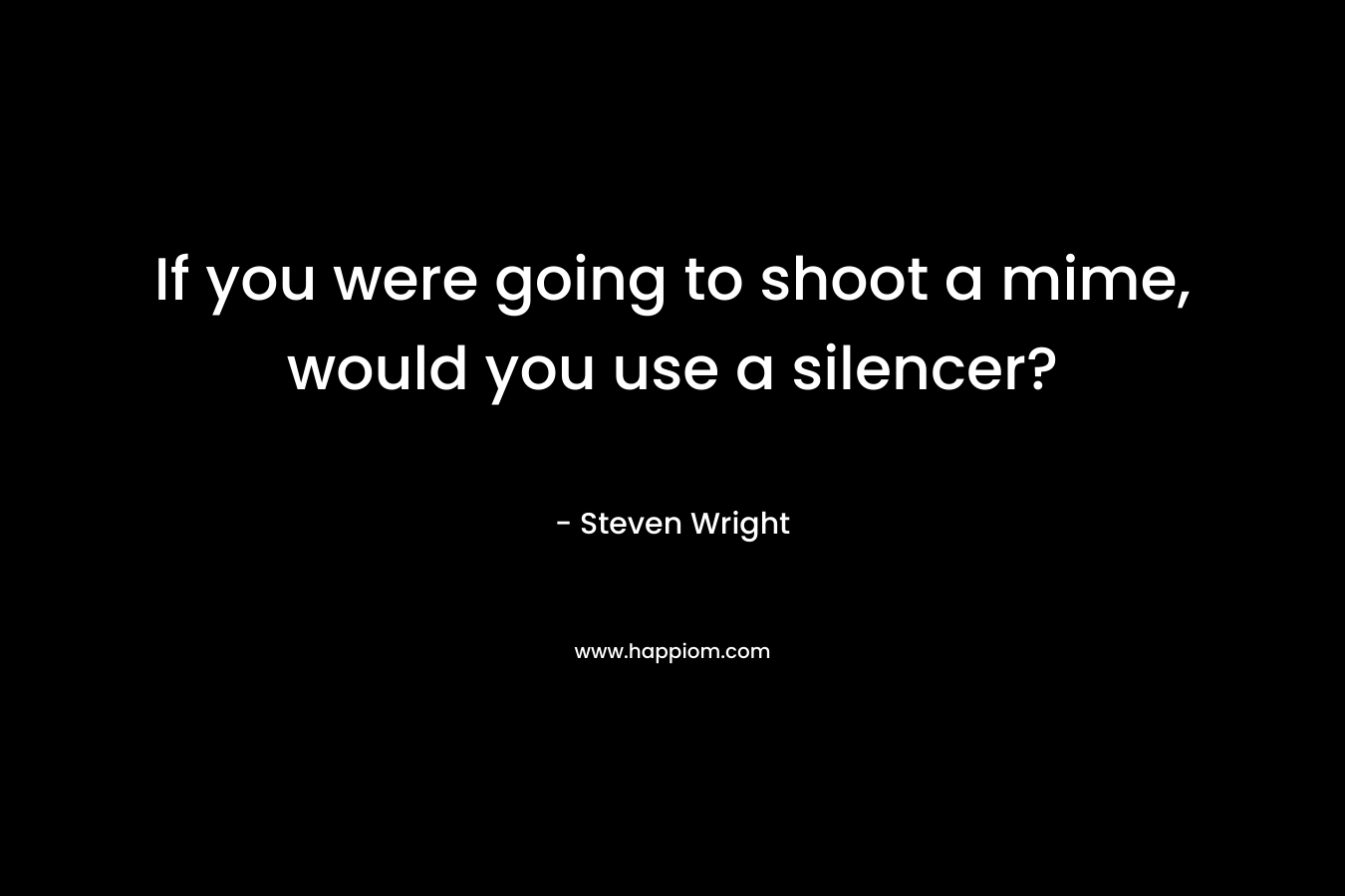 If you were going to shoot a mime, would you use a silencer? – Steven Wright