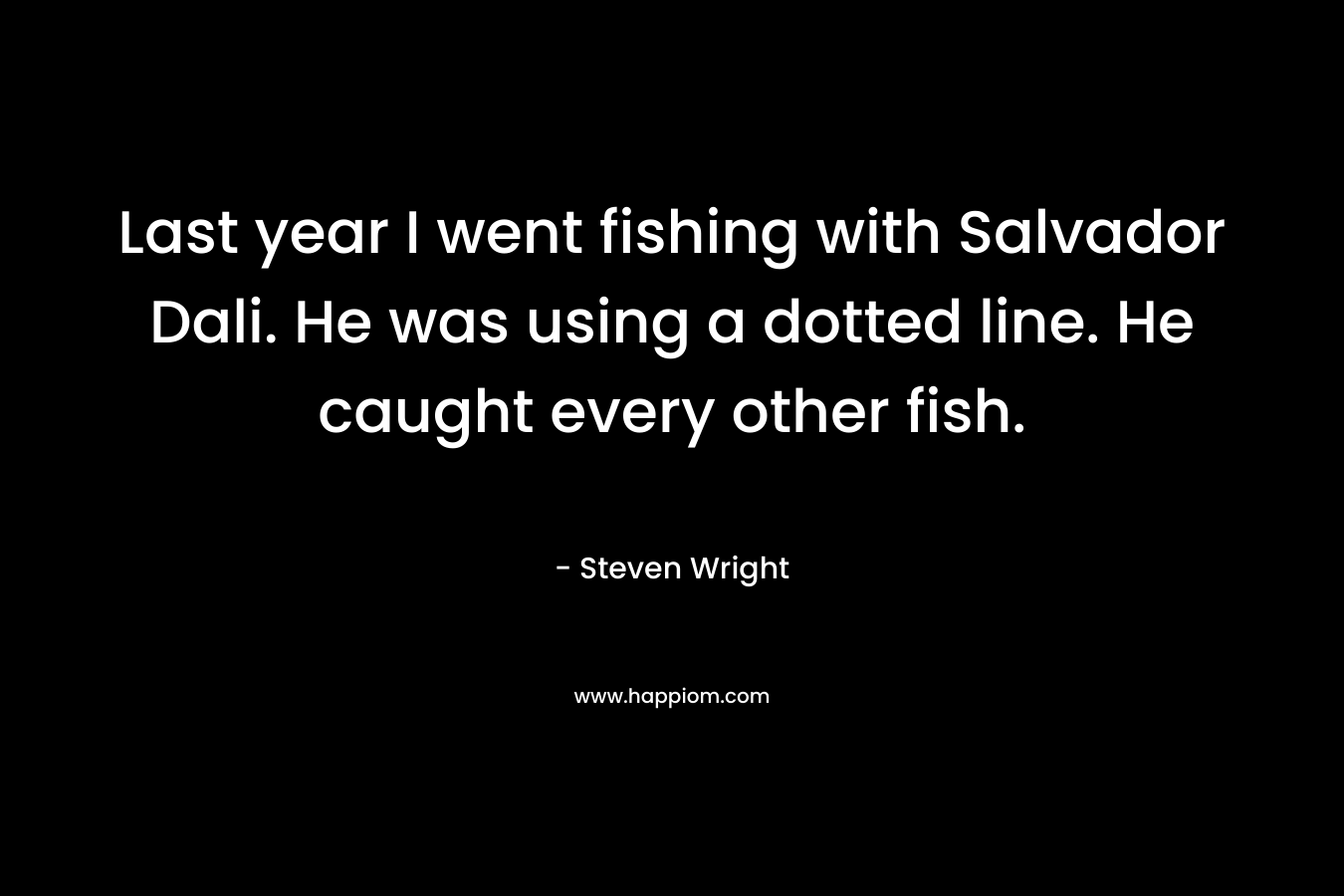 Last year I went fishing with Salvador Dali. He was using a dotted line. He caught every other fish. – Steven Wright