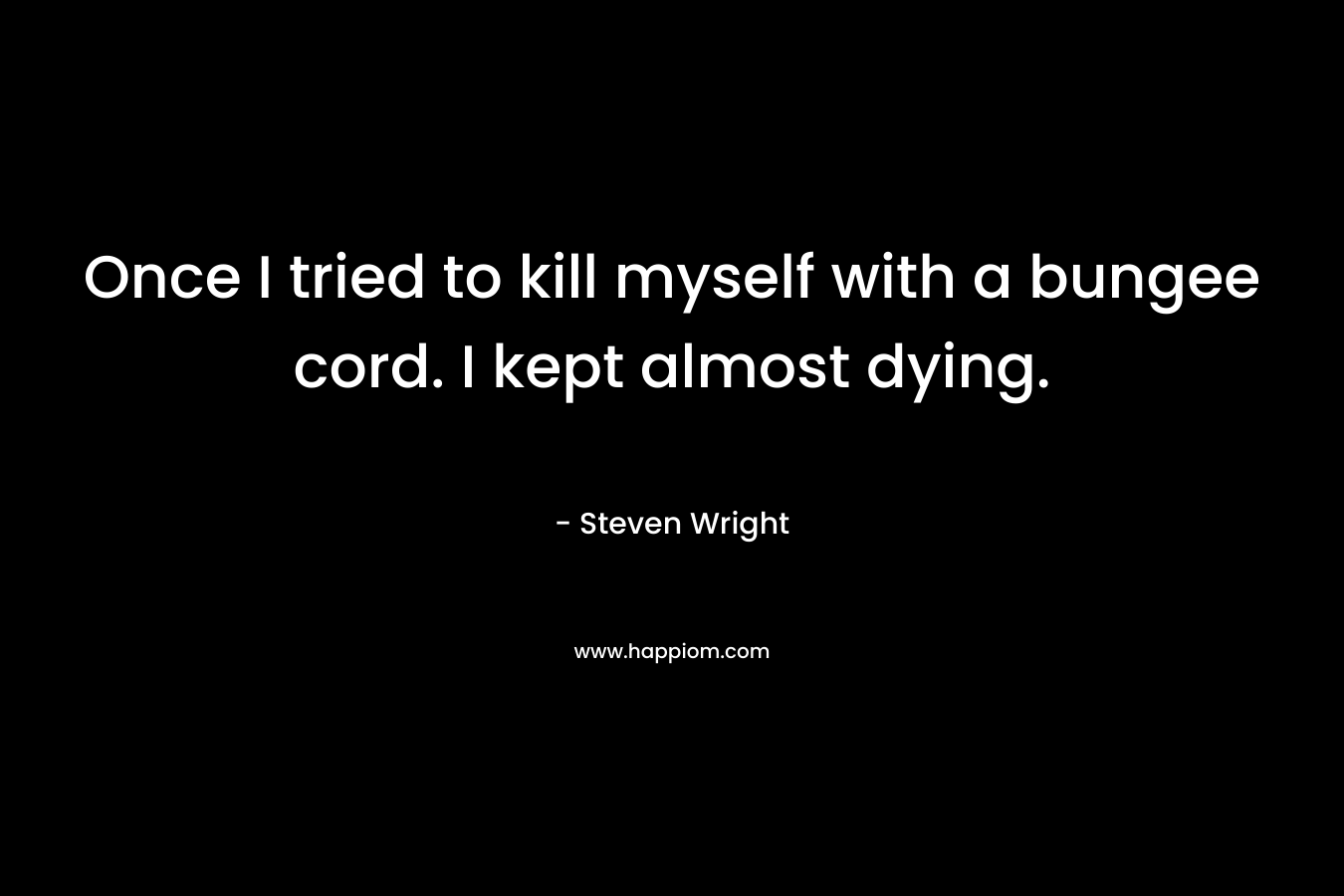 Once I tried to kill myself with a bungee cord. I kept almost dying. – Steven Wright