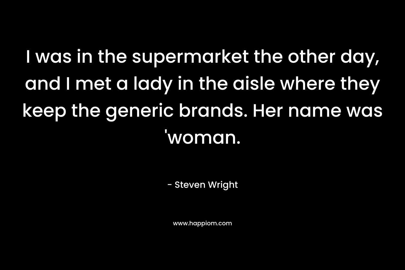 I was in the supermarket the other day, and I met a lady in the aisle where they keep the generic brands. Her name was ‘woman. – Steven Wright