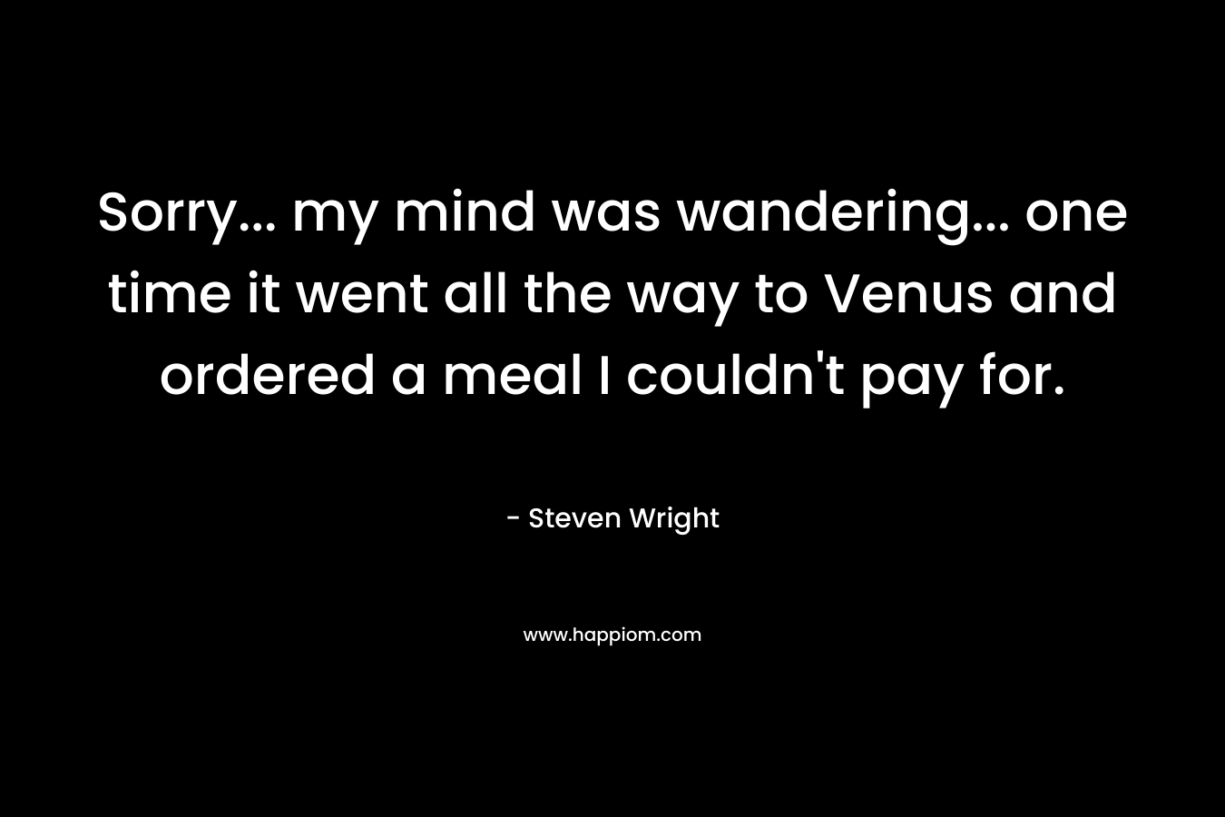 Sorry… my mind was wandering… one time it went all the way to Venus and ordered a meal I couldn’t pay for. – Steven Wright