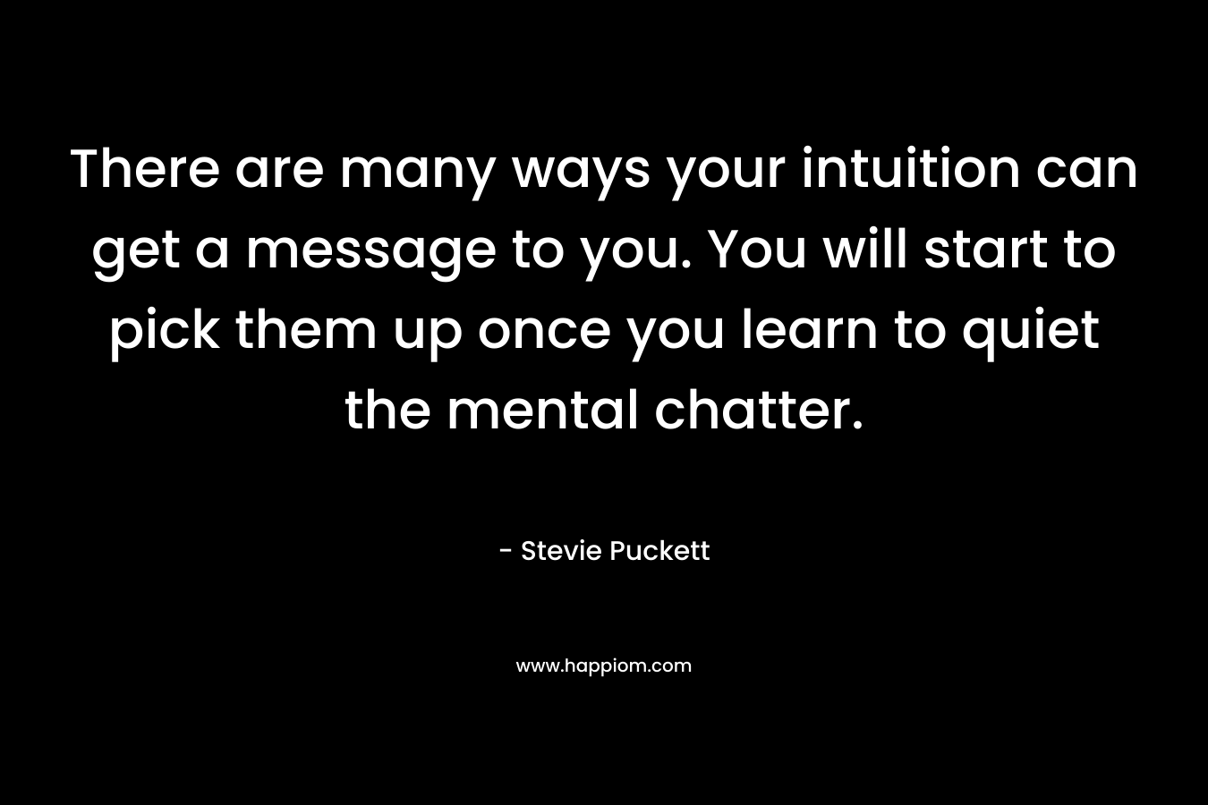 There are many ways your intuition can get a message to you. You will start to pick them up once you learn to quiet the mental chatter. – Stevie Puckett