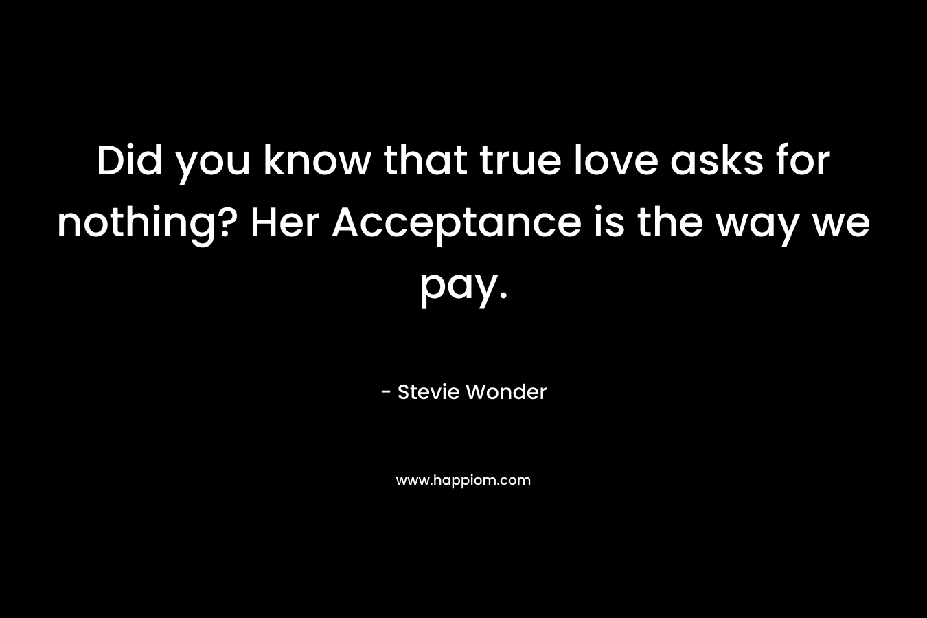 Did you know that true love asks for nothing? Her Acceptance is the way we pay. – Stevie Wonder