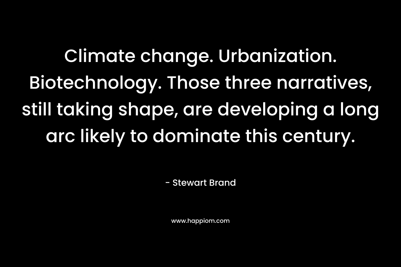 Climate change. Urbanization. Biotechnology. Those three narratives, still taking shape, are developing a long arc likely to dominate this century. – Stewart Brand