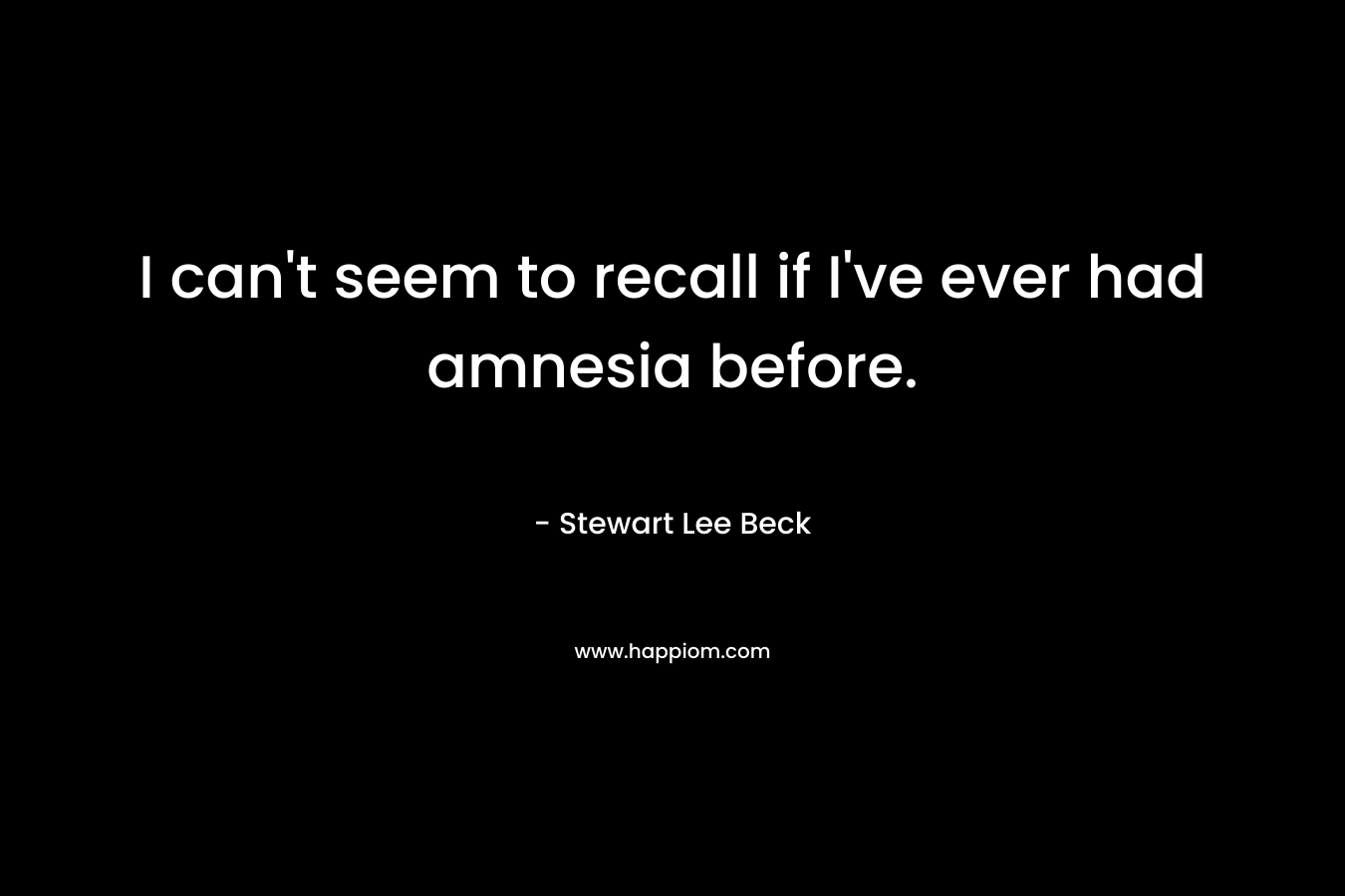 I can’t seem to recall if I’ve ever had amnesia before. – Stewart Lee Beck