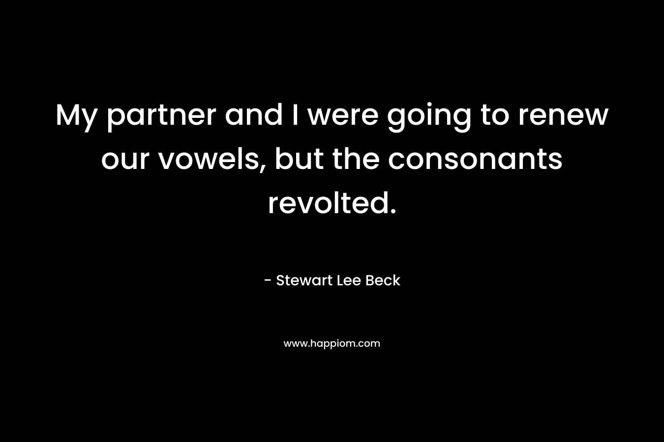 My partner and I were going to renew our vowels, but the consonants revolted. – Stewart Lee Beck
