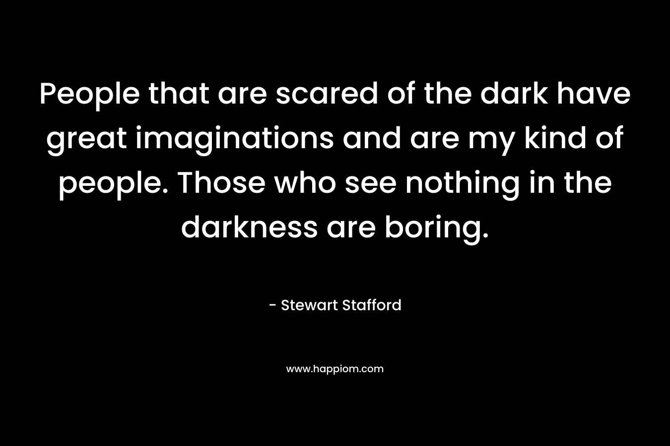 People that are scared of the dark have great imaginations and are my kind of people. Those who see nothing in the darkness are boring.