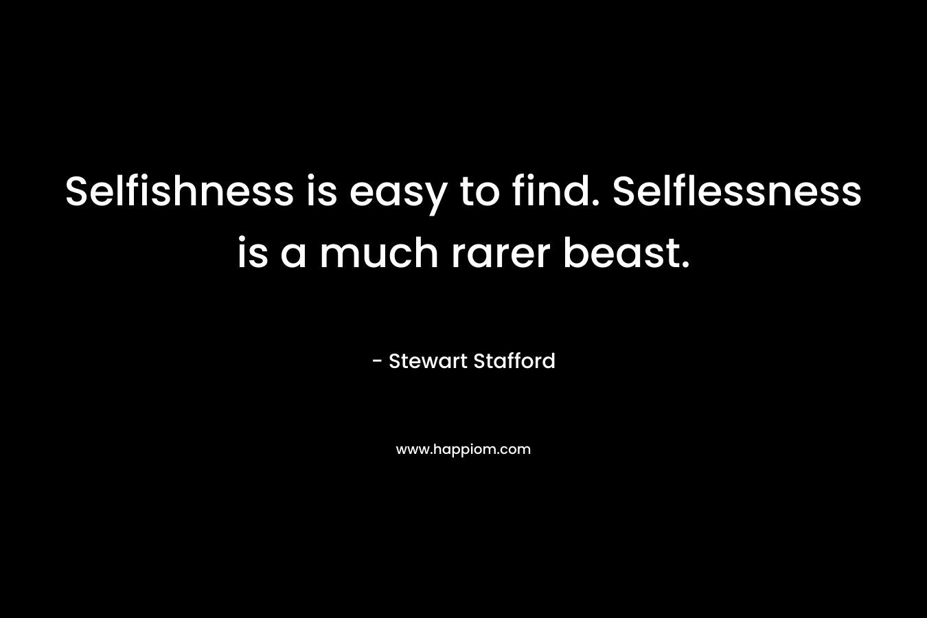 Selfishness is easy to find. Selflessness is a much rarer beast. – Stewart Stafford