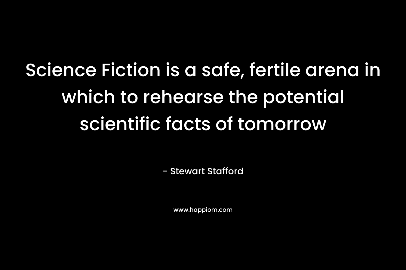 Science Fiction is a safe, fertile arena in which to rehearse the potential scientific facts of tomorrow – Stewart Stafford