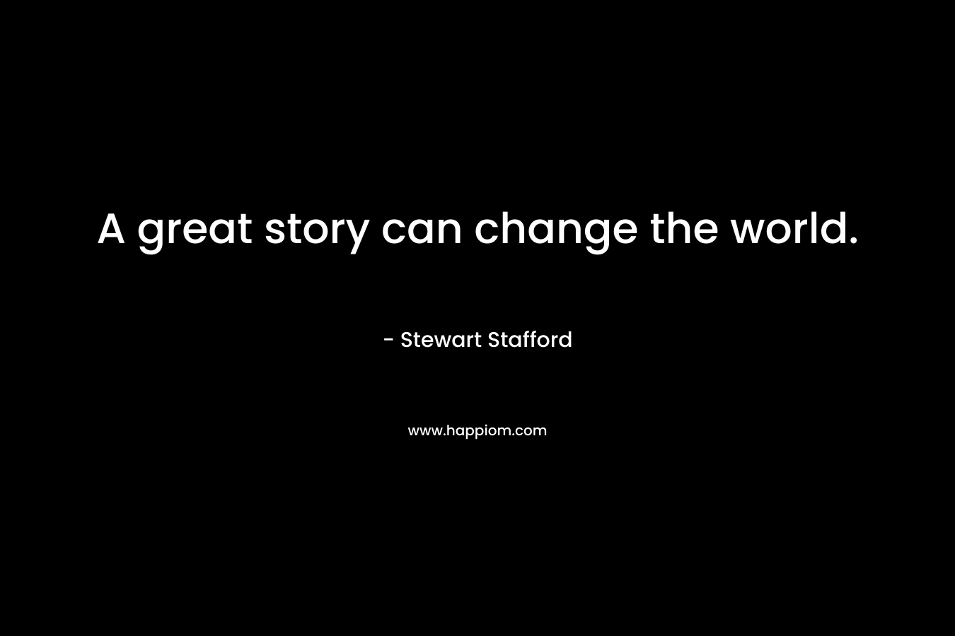 A great story can change the world. – Stewart Stafford