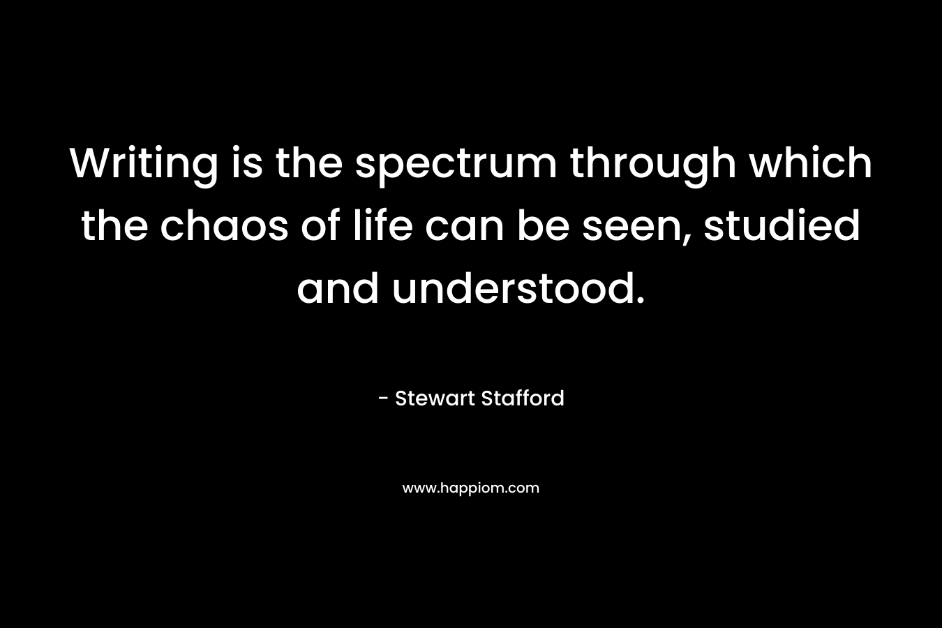 Writing is the spectrum through which the chaos of life can be seen, studied and understood. – Stewart Stafford