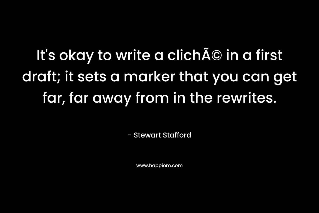 It’s okay to write a clichÃ© in a first draft; it sets a marker that you can get far, far away from in the rewrites. – Stewart Stafford