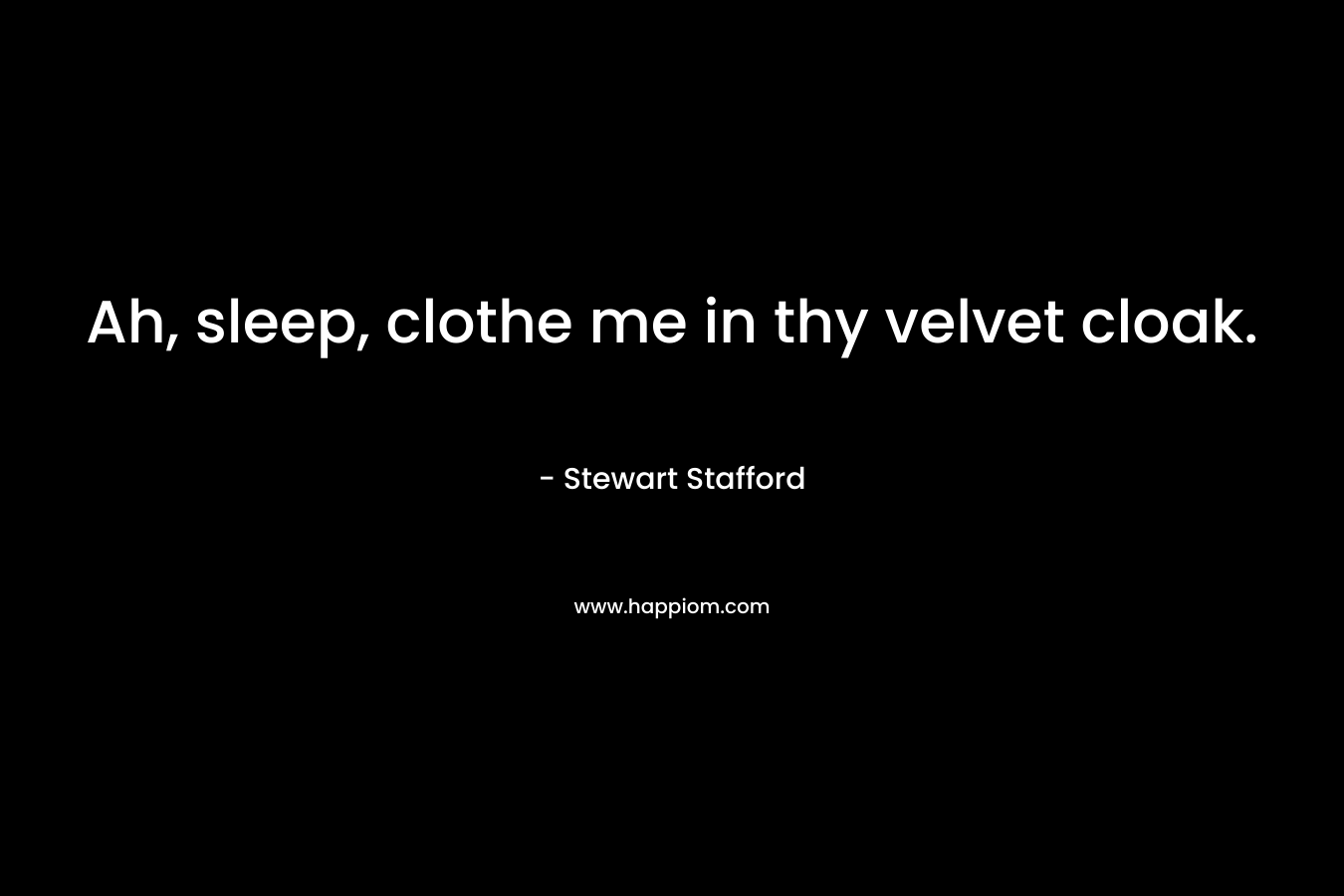 Ah, sleep, clothe me in thy velvet cloak. – Stewart Stafford