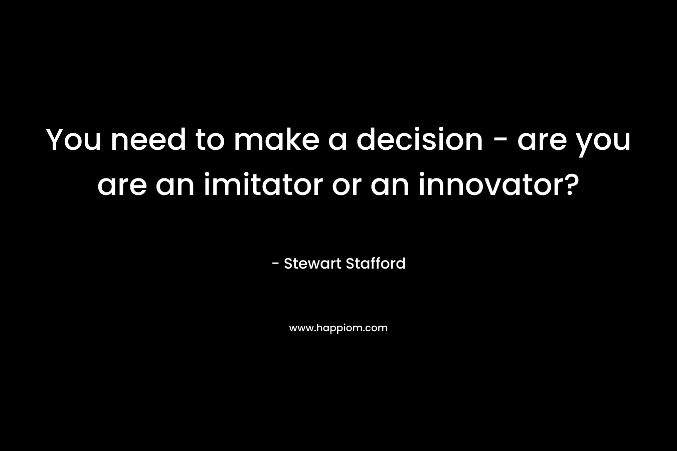 You need to make a decision - are you are an imitator or an innovator?