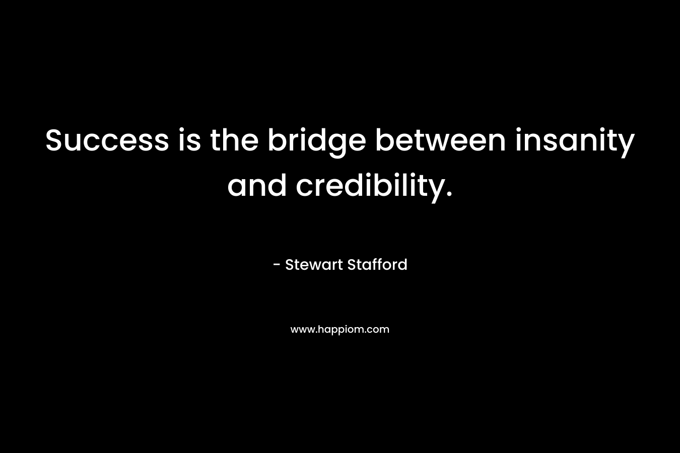 Success is the bridge between insanity and credibility. – Stewart Stafford