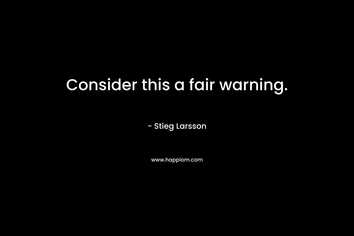 Consider this a fair warning. – Stieg Larsson