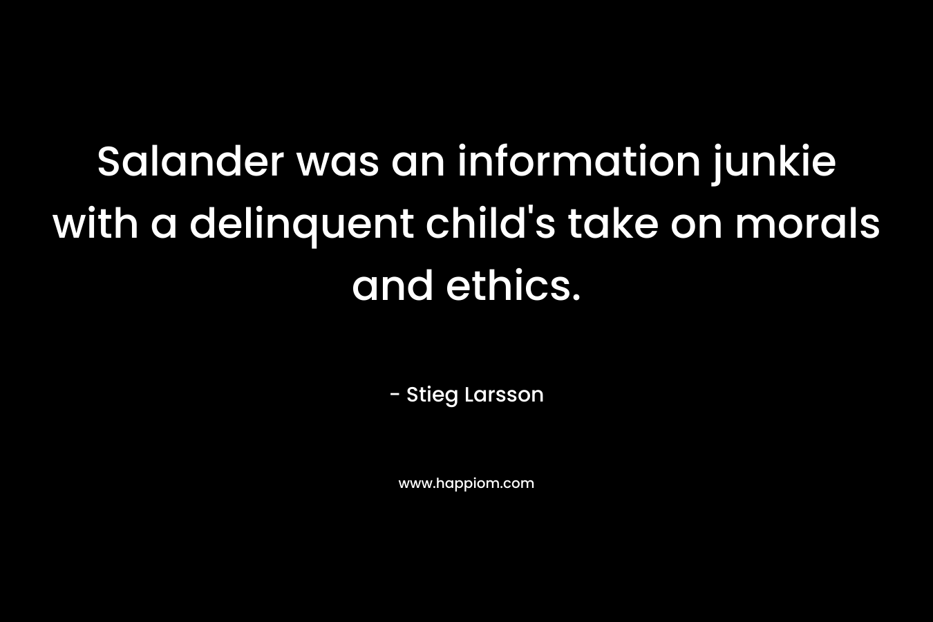 Salander was an information junkie with a delinquent child’s take on morals and ethics. – Stieg Larsson