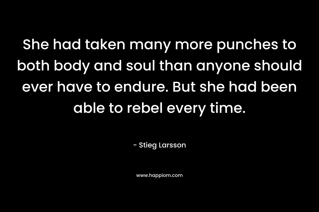 She had taken many more punches to both body and soul than anyone should ever have to endure. But she had been able to rebel every time. – Stieg Larsson