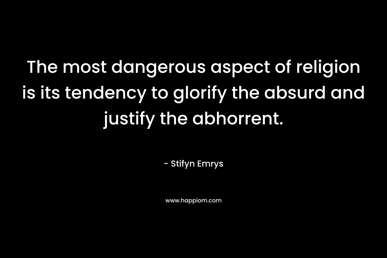 The most dangerous aspect of religion is its tendency to glorify the absurd and justify the abhorrent.