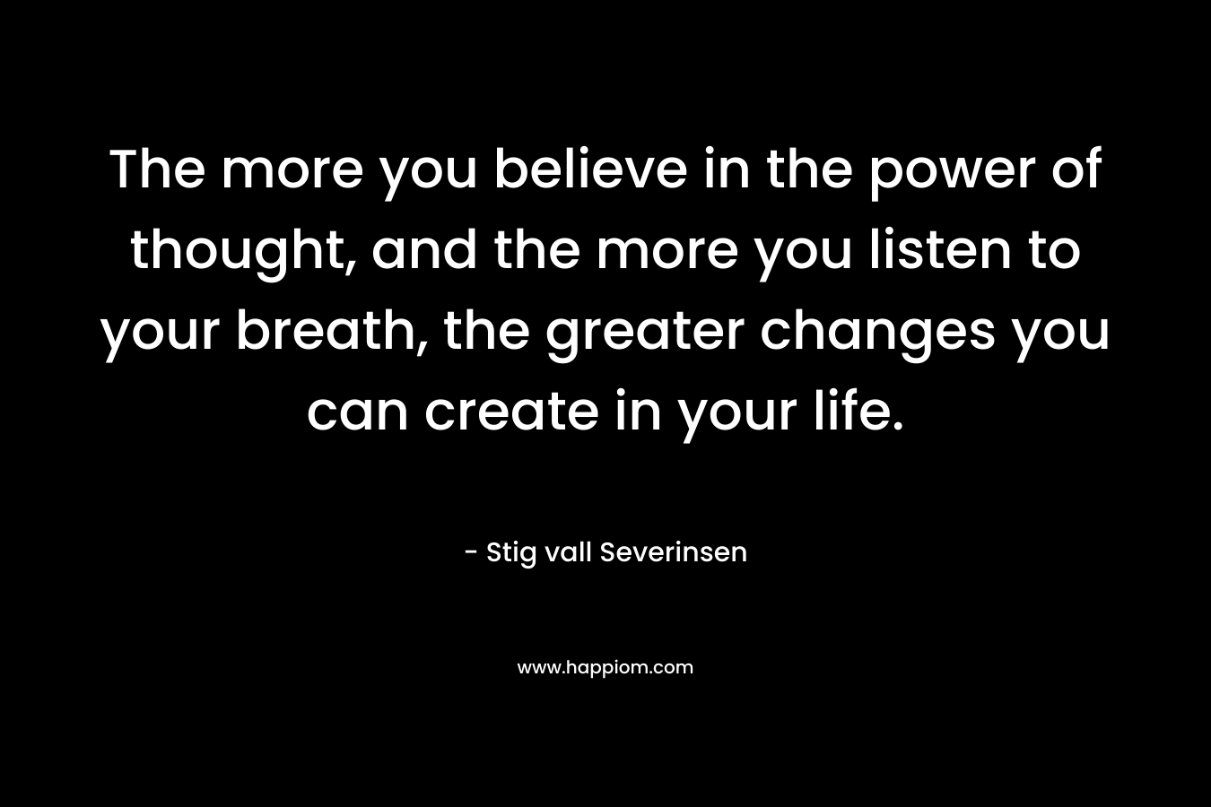 The more you believe in the power of thought, and the more you listen to your breath, the greater changes you can create in your life.