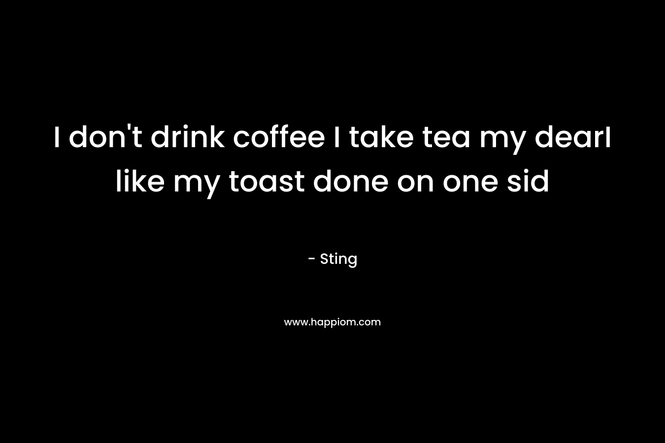 I don’t drink coffee I take tea my dearI like my toast done on one sid – Sting