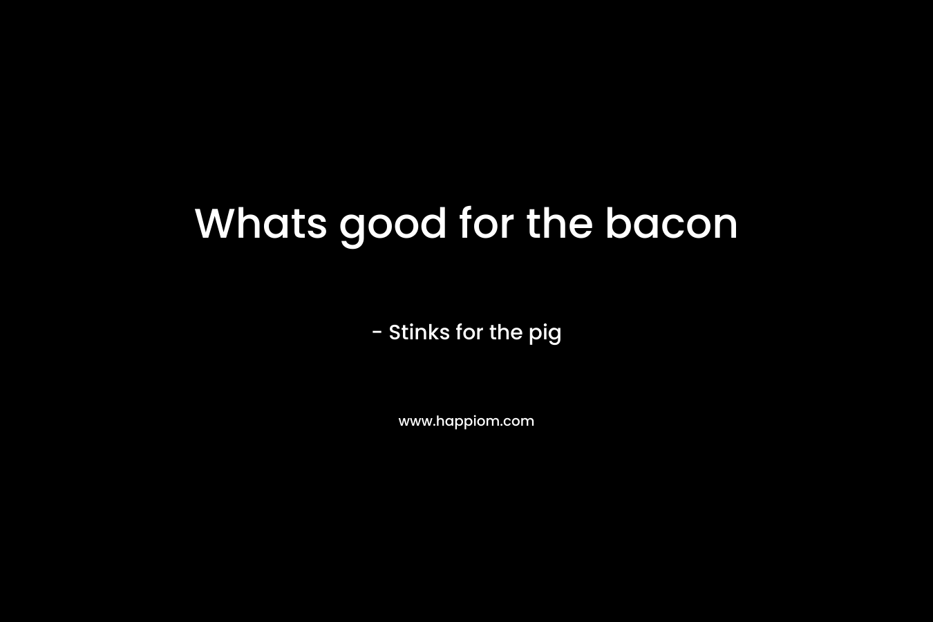 Whats good for the bacon – Stinks for the pig