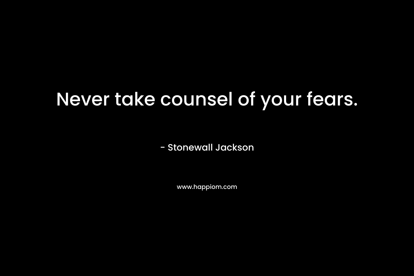 Never take counsel of your fears. – Stonewall Jackson
