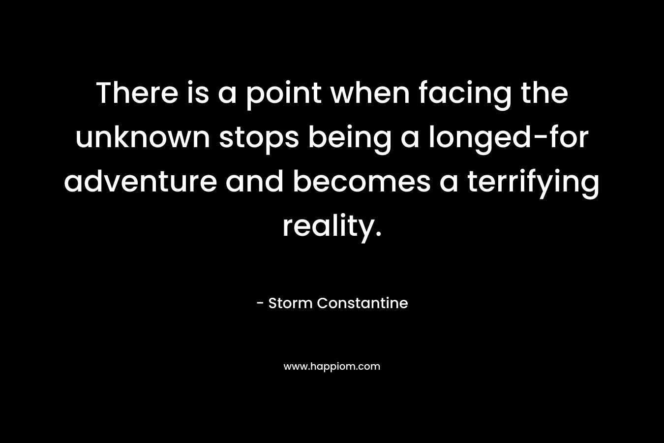 There is a point when facing the unknown stops being a longed-for adventure and becomes a terrifying reality. – Storm Constantine