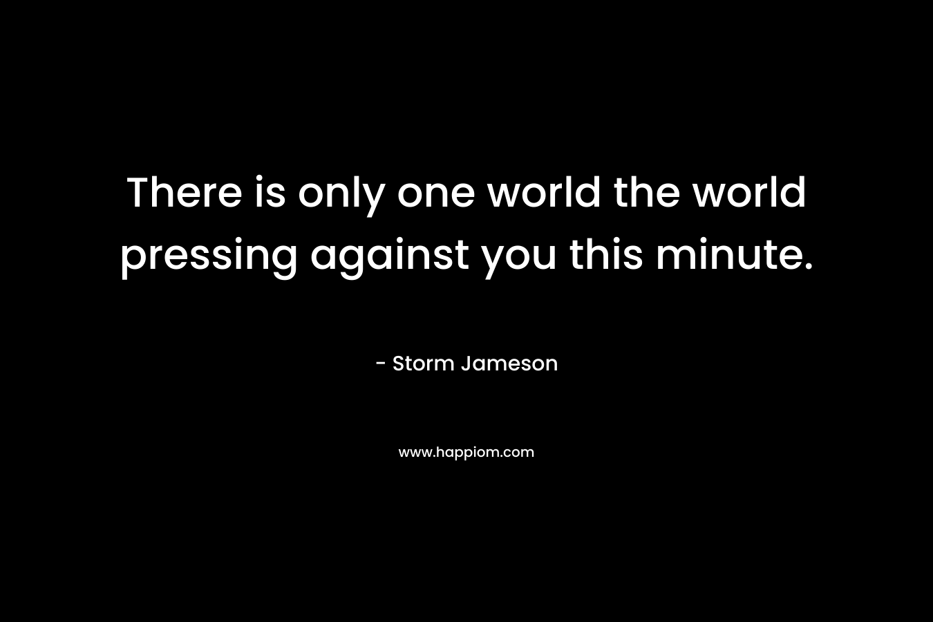 There is only one world the world pressing against you this minute. – Storm Jameson